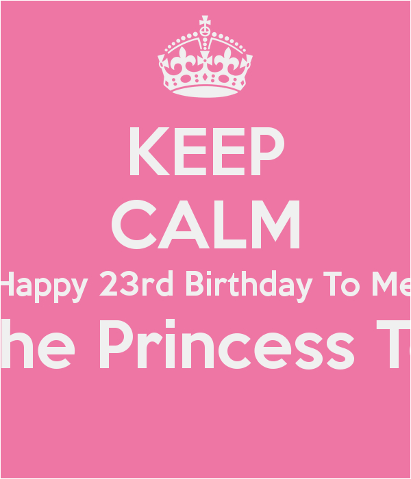 keep calm happy 23rd birthday to me i m the princess today