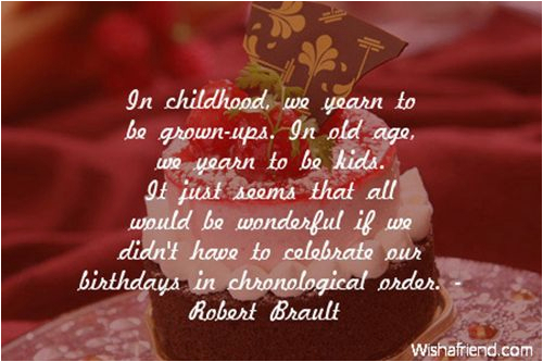 in childhood we yearn to be grown ups in old age we yearn to be kids it just seems that all would be wonderful if we didnt have to celebrate our birthdays in chronological order