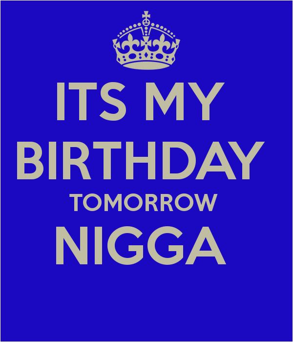 its my birthday tomorrow nigga