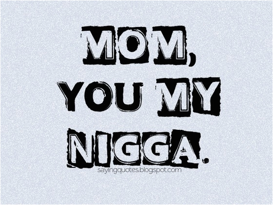 mom you my nigga saying quotes