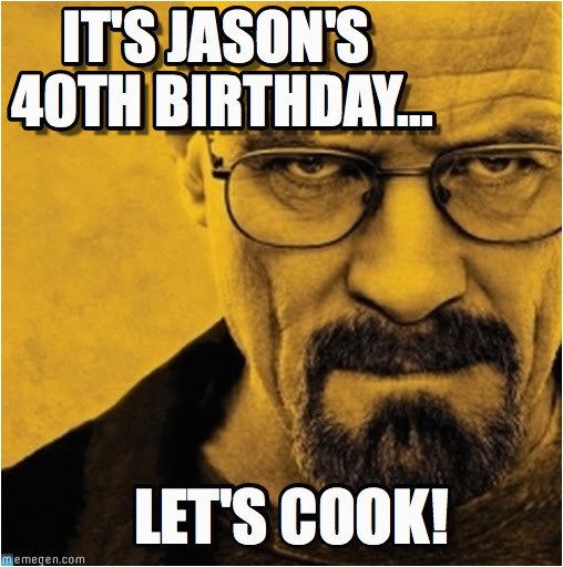 Best 40th Birthday Memes It 39 S Jason 39 S 40th Birthday Breaking Bad ...