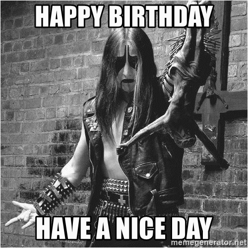 happy birthday have a nice day black metal evangelist from black metal birt...