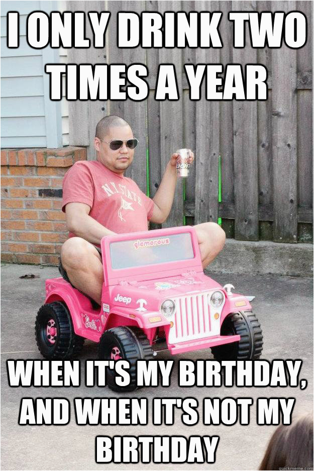 i only drink two times a year when its my birthday and its not my birthday funny birthday drunk meme