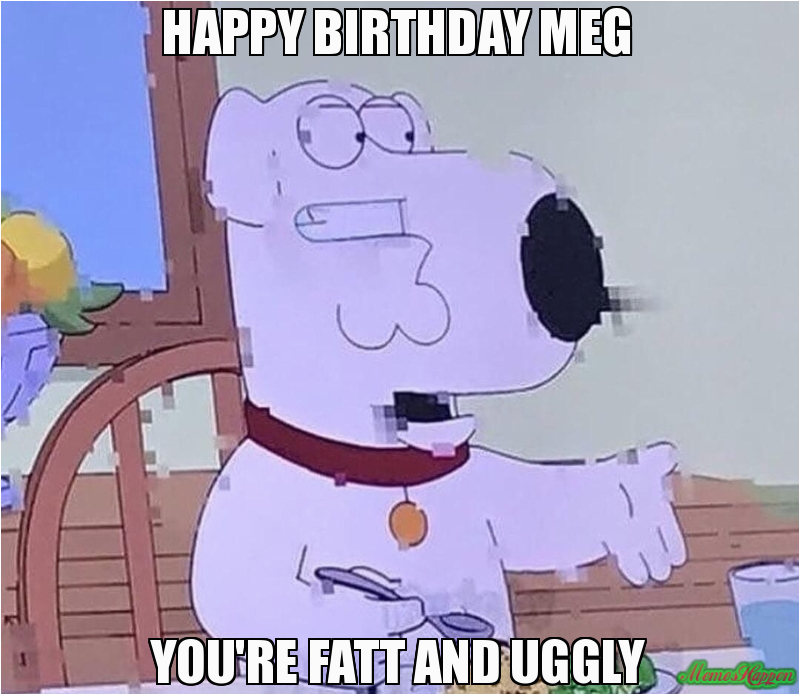 happy birthday meg you re fatt and uggly 101694