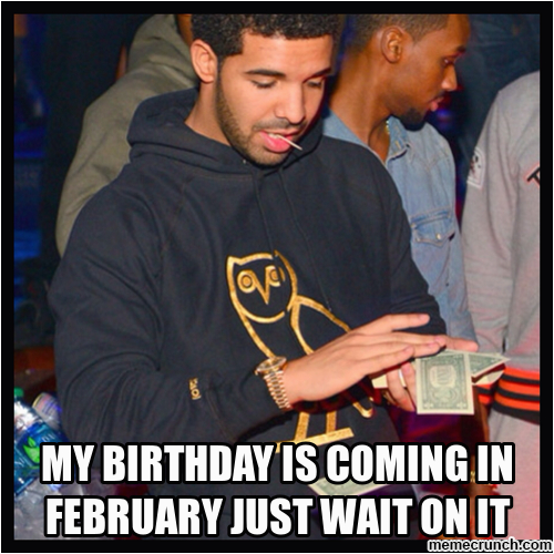 my birthday is coming in february just wait on it