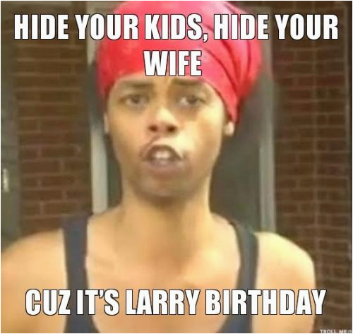 hide your kids hide your wife cuz its larry birthday