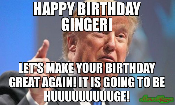 happy birthday ginger let s make your birthday great again it is going to be huuuuuuuuuge 82101
