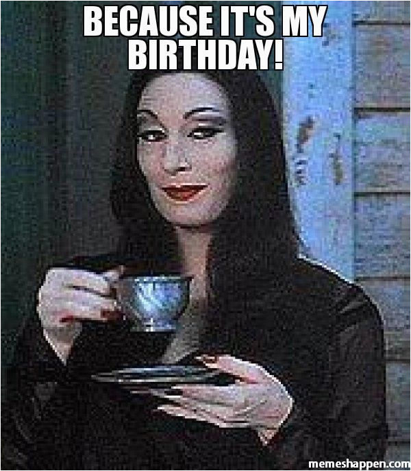 Make Your Own Birthday Meme because It 39 S My Birthday Meme Morticia Always the Bad