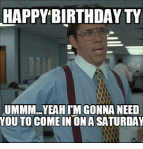 The Office Birthday Meme Happy Birthday Ty Ummm Yeahim Gonna Need You ...