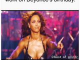Beyonce Birthday Meme when My Boss Wants Me to Work On Beyonce 39 S Birthday Of