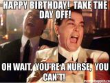 Nurse Birthday Meme Happy Birthday Take the Day Off Oh Wait You 39 Re A Nurse