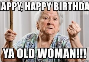 Womens Birthday Memes Happy Happy Birthday Ya Old Woman Angry Old Woman