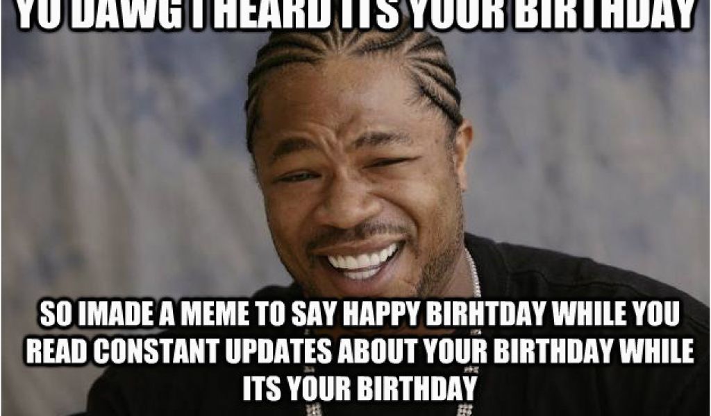 Xzibit Birthday Meme Yo Dawg I Heard Its Your Birthday so Imade A Meme ...