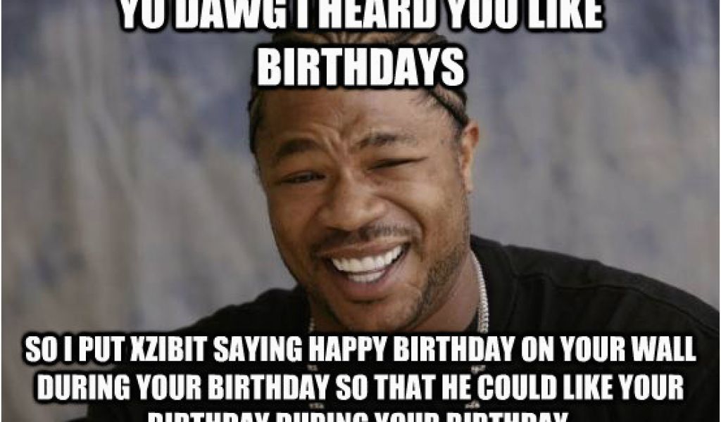 Xzibit Birthday Meme Yo Dawg I Heard You Like Birthdays so I Put Xzibit ...